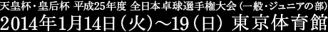 天皇杯・皇后杯 平成25年度 全日本卓球選手権大会（一般・ジュニアの部）　2014年1月14日（火）〜19（日）　東京体育館