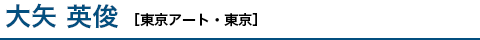 大矢 英俊 ［東京アート・東京］