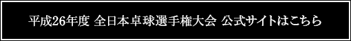 平成26年度 全日本卓球選手権大会 公式サイトはこちら